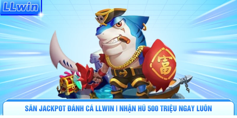 Săn Jackpot Đánh Cá LLWIN | Nhận Hũ 500 Triệu Ngay Luôn